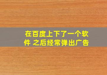 在百度上下了一个软件 之后经常弹出广告